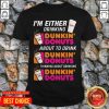 I’m Either Drinking Dunkin Donuts About To Drink Thinking About Drinking Shirt