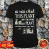 All I Need Is This Plant And That Other Plant And Those Plants Over There And Shirt- Design by Tshirttop