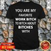 Official You Are My Favorite Work Bitch To Bitch About Bitches With Shirt - Design by Tshirttop